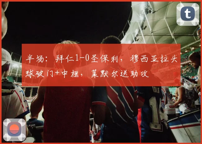 半场：拜仁1-0圣保利，穆西亚拉头球破门+中框，莱默尔送助攻