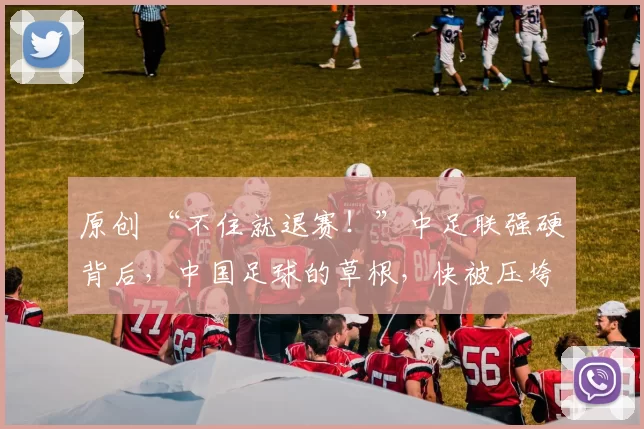 原创 “不住就退赛！”中足联强硬背后，中国足球的草根，快被压垮了！