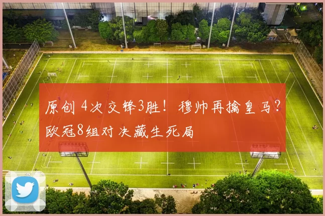 原创 4次交锋3胜!穆帅再擒皇马?欧冠8组对决藏生死局