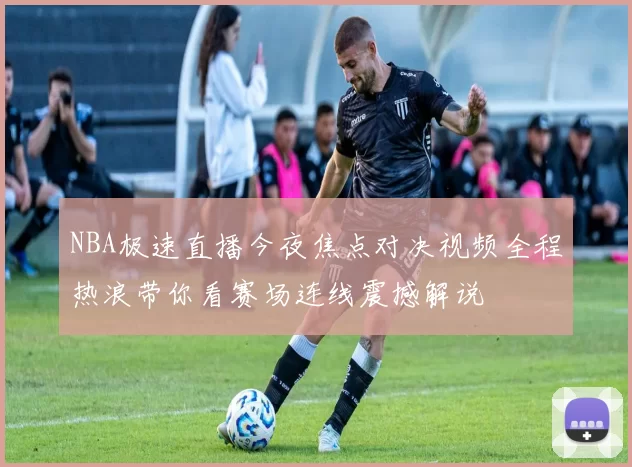 NBA极速直播今夜焦点对决视频全程热浪带你看赛场连线震撼解说
