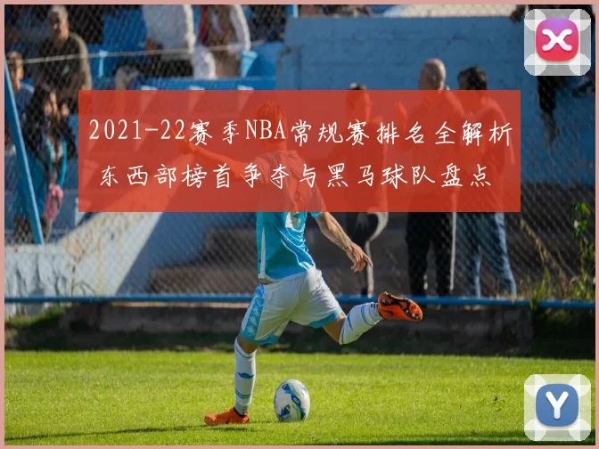 2021-22赛季NBA常规赛排名全解析 东西部榜首争夺与黑马球队盘点