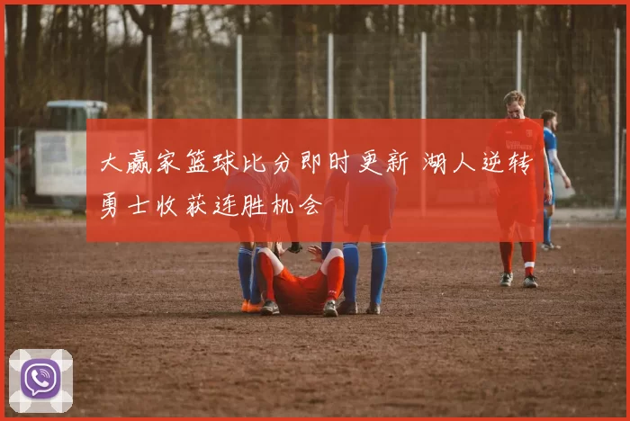 大赢家篮球比分即时更新 湖人逆转勇士收获连胜机会