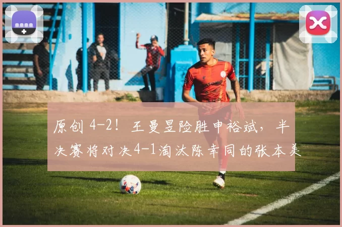 原创 4-2!王曼昱险胜申裕斌,半决赛将对决4-1淘汰陈幸同的张本美和!