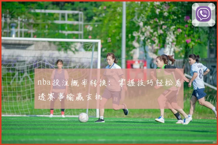 nba投注概率转换：掌握技巧轻松看透赛事输赢玄机