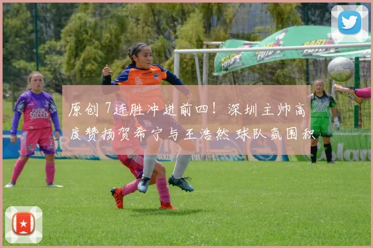 原创 7连胜冲进前四！深圳主帅高度赞扬贺希宁与王浩然 球队氛围积极向上