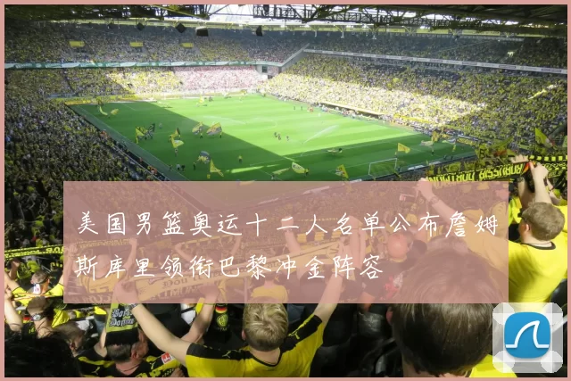 美国男篮奥运十二人名单公布詹姆斯库里领衔巴黎冲金阵容