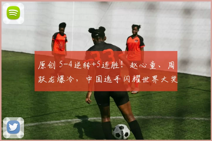 原创 5-4逆转+5连胜！赵心童、周跃龙爆冷，中国选手闪耀世界大奖赛八强