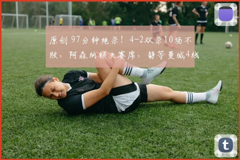 原创 97分钟绝杀！4-2双杀10场不败，阿森纳锁决赛席，静等曼城4线对决？