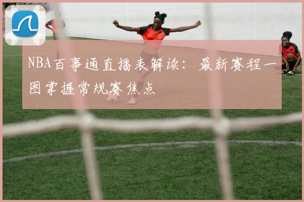 NBA百事通直播表解读：最新赛程一图掌握常规赛焦点