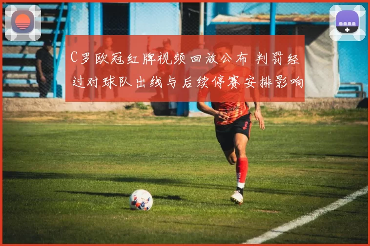 C罗欧冠红牌视频回放公布 判罚经过对球队出线与后续停赛安排影响