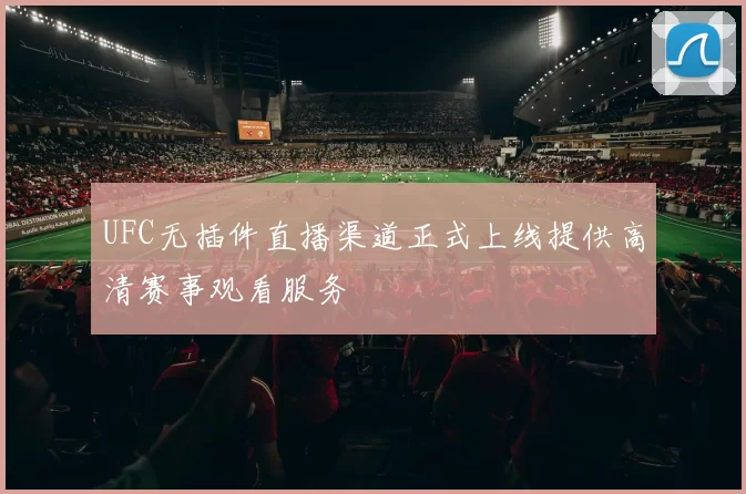UFC无插件直播渠道正式上线提供高清赛事观看服务