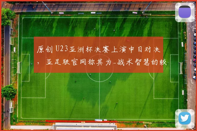 原创 U23亚洲杯决赛上演中日对决，亚足联官网称其为_战术智慧的较量_