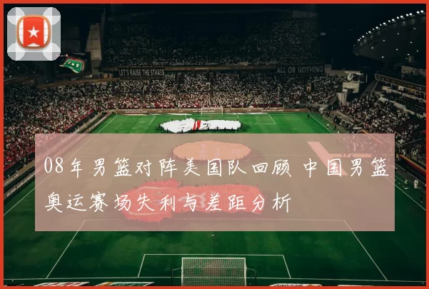 08年男篮对阵美国队回顾 中国男篮奥运赛场失利与差距分析