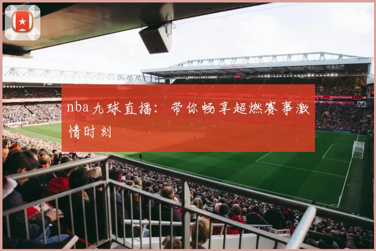 nba九球直播:带你畅享超燃赛事激情时刻