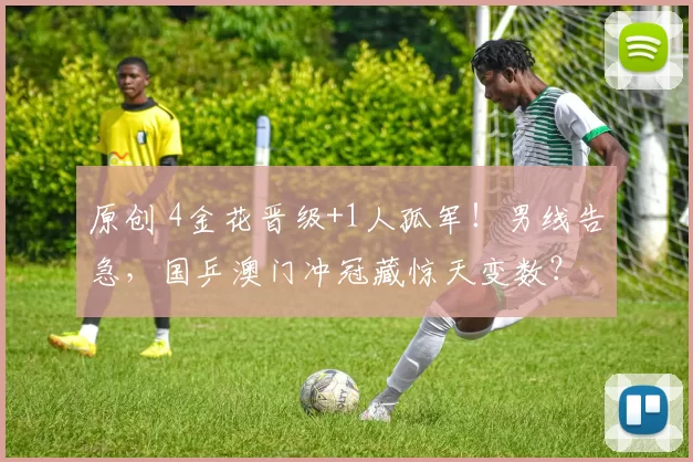 原创 4金花晋级+1人孤军！男线告急，国乒澳门冲冠藏惊天变数？