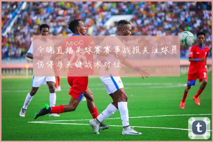 今晚直播足球赛赛事战报关注球员伤停与关键战术对位
