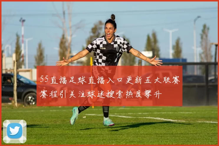 55直播足球直播入口更新五大联赛赛程引关注球迷搜索热度攀升