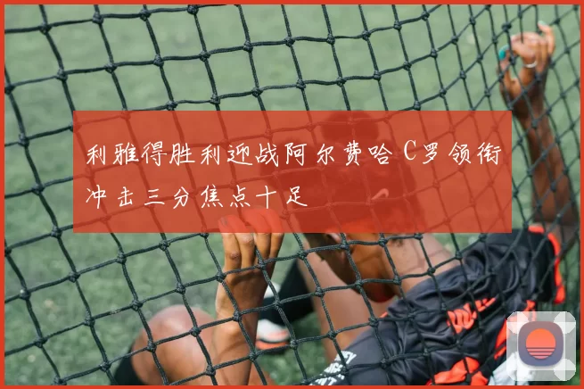 利雅得胜利迎战阿尔费哈 C罗领衔冲击三分焦点十足