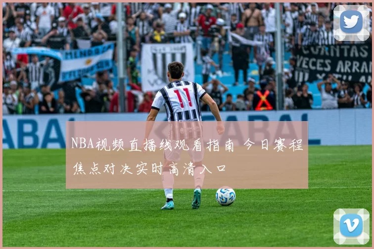 NBA视频直播线观看指南 今日赛程焦点对决实时高清入口