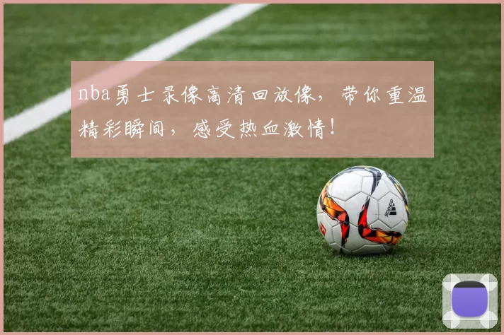 nba勇士录像高清回放像,带你重温精彩瞬间,感受热血激情!