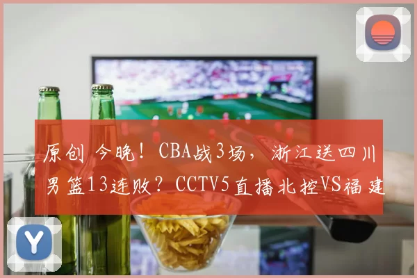 原创 今晚!CBA战3场,浙江送四川男篮13连败?CCTV5直播北控VS福建