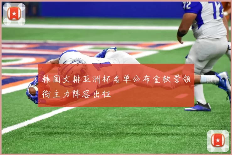 韩国女排亚洲杯名单公布金软景领衔主力阵容出征