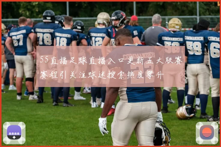 55直播足球直播入口更新五大联赛赛程引关注球迷搜索热度攀升