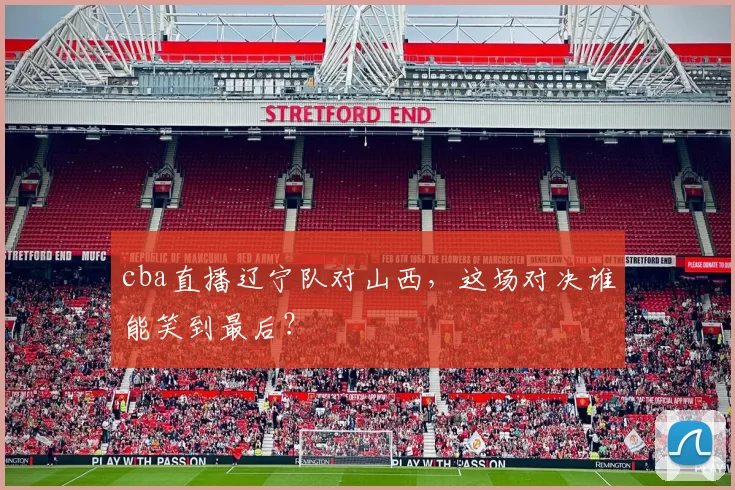 cba直播辽宁队对山西，这场对决谁能笑到最后？