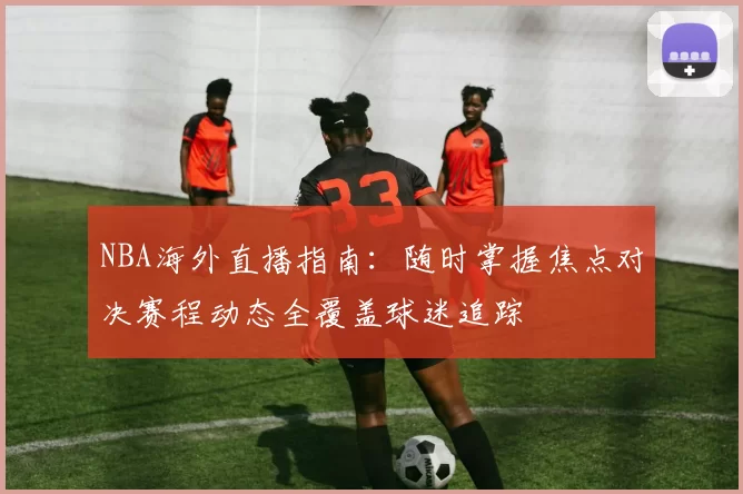 NBA海外直播指南:随时掌握焦点对决赛程动态全覆盖球迷追踪