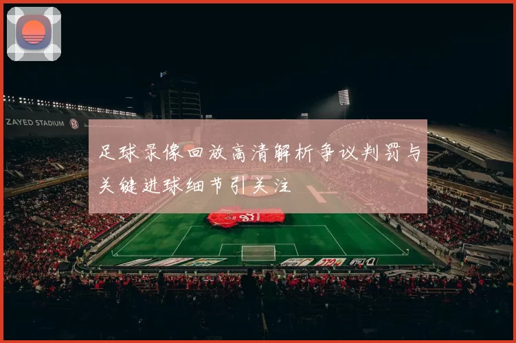足球录像回放高清解析争议判罚与关键进球细节引关注