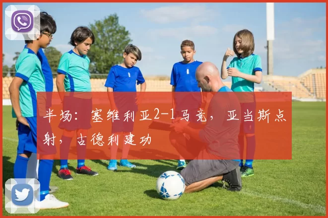 半场：塞维利亚2-1马竞，亚当斯点射，古德利建功