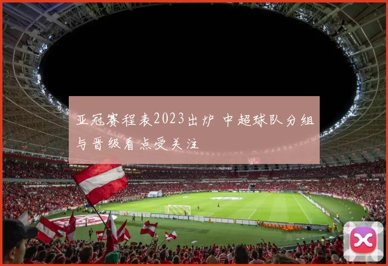 亚冠赛程表2023出炉 中超球队分组与晋级看点受关注