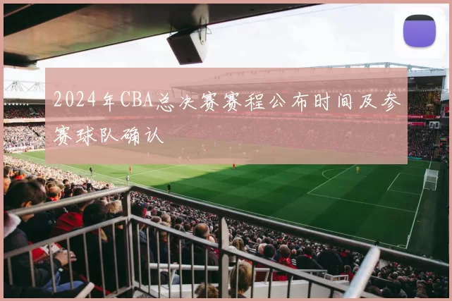2024年CBA总决赛赛程公布时间及参赛球队确认