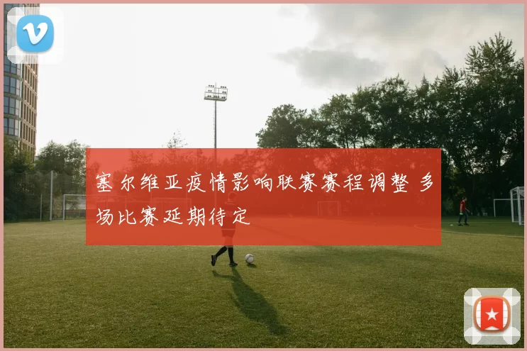 塞尔维亚疫情影响联赛赛程调整 多场比赛延期待定