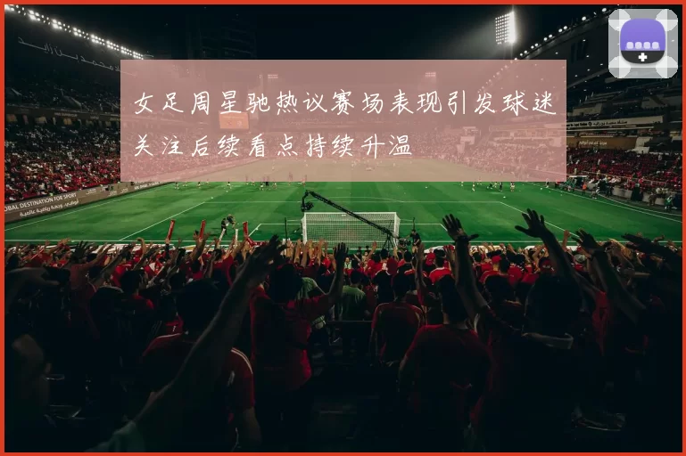 女足周星驰热议赛场表现引发球迷关注后续看点持续升温