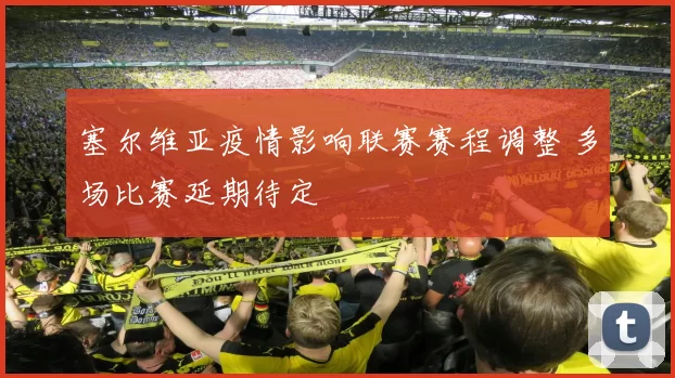 塞尔维亚疫情影响联赛赛程调整 多场比赛延期待定