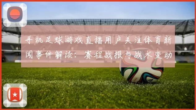 手机足球游戏直播用户关注体育新闻事件解读：赛程战报与战术变动影响分析