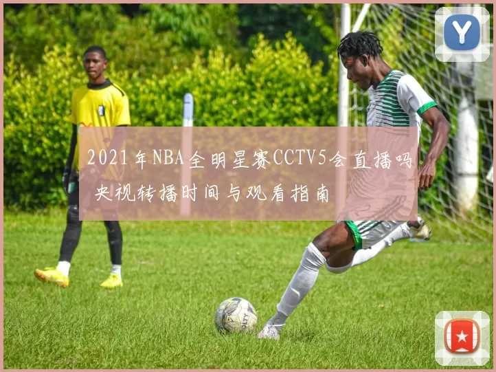 2021年NBA全明星赛CCTV5会直播吗 央视转播时间与观看指南