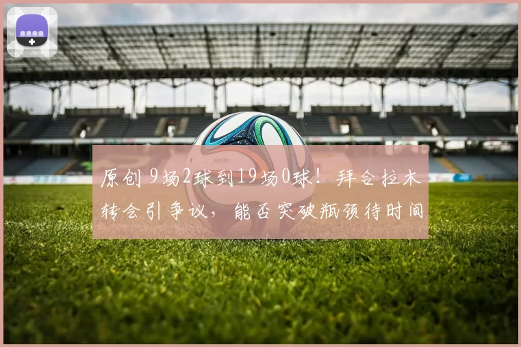 原创 9场2球到19场0球！拜合拉木转会引争议，能否突破瓶颈待时间验证