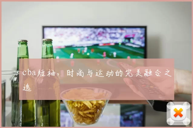 cba短袖，时尚与运动的完美融合之选
