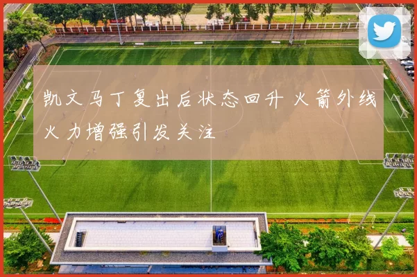 凯文马丁复出后状态回升 火箭外线火力增强引发关注