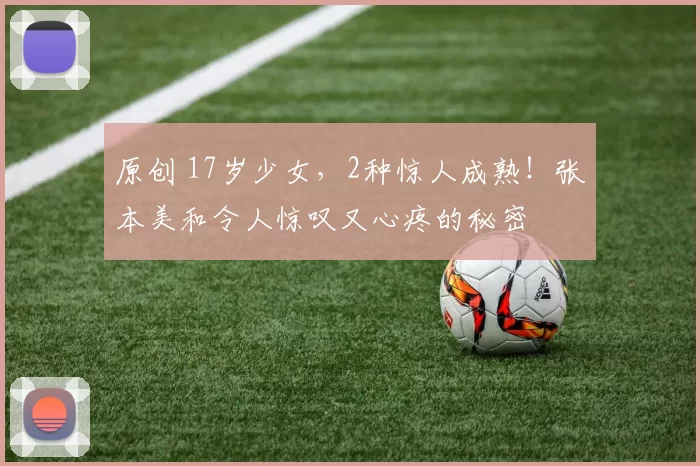 原创 17岁少女，2种惊人成熟！张本美和令人惊叹又心疼的秘密