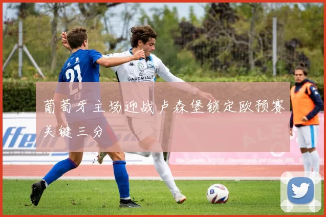 葡萄牙主场迎战卢森堡锁定欧预赛关键三分