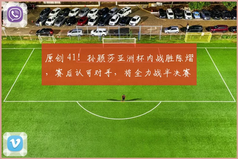 原创 41！孙颖莎亚洲杯内战胜陈熠，赛后认可对手，将全力战半决赛