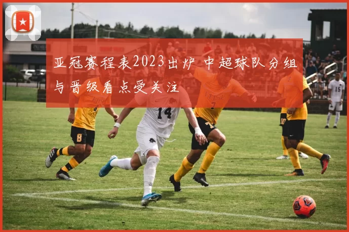 亚冠赛程表2023出炉 中超球队分组与晋级看点受关注