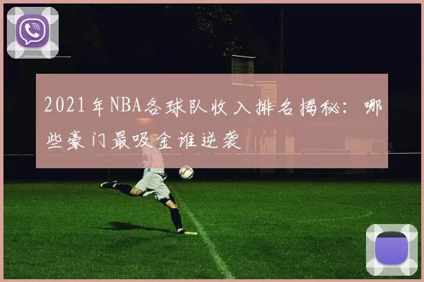 2021年NBA各球队收入排名揭秘：哪些豪门最吸金谁逆袭