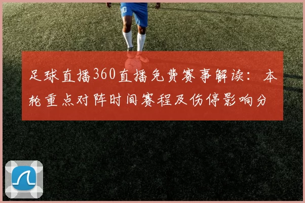 足球直播360直播免费赛事解读：本轮重点对阵时间赛程及伤停影响分析