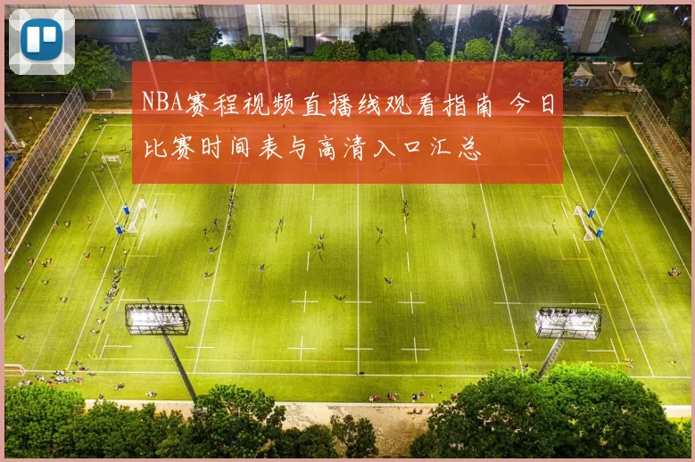 NBA赛程视频直播线观看指南 今日比赛时间表与高清入口汇总