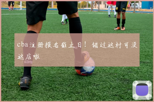 cba注册报名截止日！错过这村可没这店啦