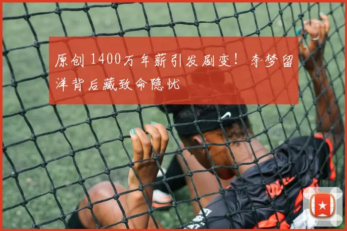 原创 1400万年薪引发剧变!李梦留洋背后藏致命隐忧